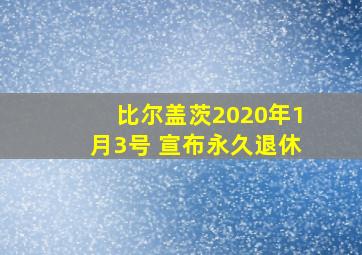 比尔盖茨2020年1月3号 宣布永久退休